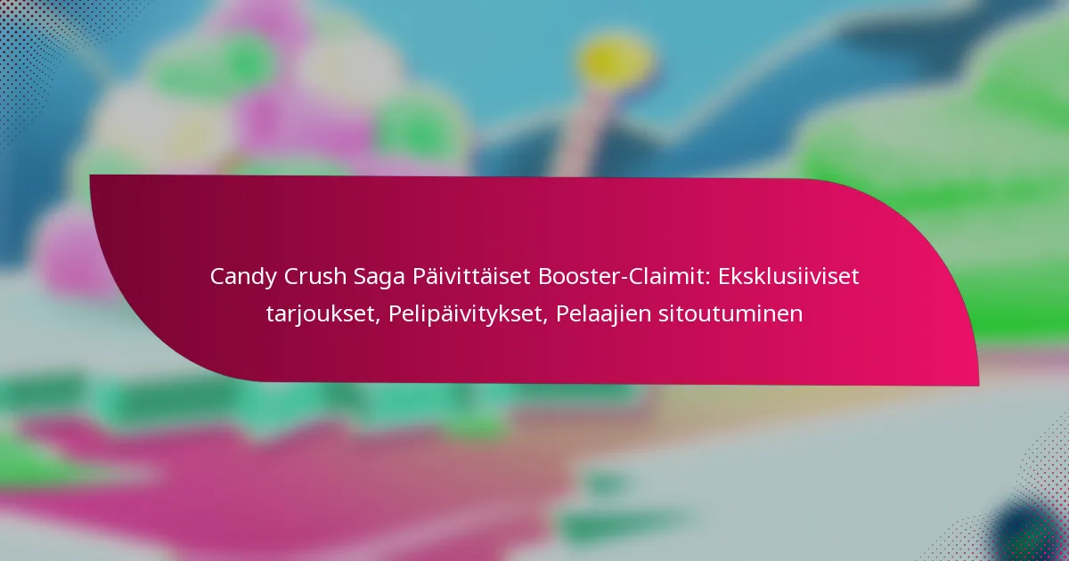 Candy Crush Saga Päivittäiset Booster-Claimit: Eksklusiiviset tarjoukset, Pelipäivitykset, Pelaajien sitoutuminen
