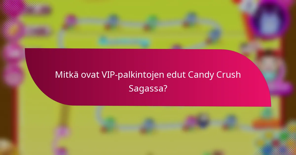 Mitkä ovat VIP-palkintojen edut Candy Crush Sagassa?